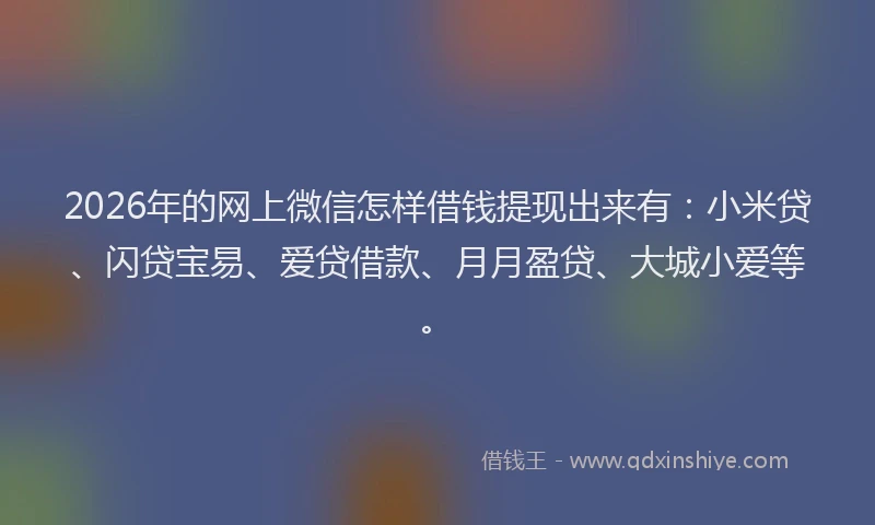 2026年的网上微信怎样借钱提现出来有：小米贷、闪贷宝易、爱贷借款、月月盈贷、大城小爱等。