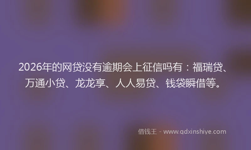 2026年的网贷没有逾期会上征信吗有：福瑞贷、万通小贷、龙龙享、人人易贷、钱袋瞬借等。