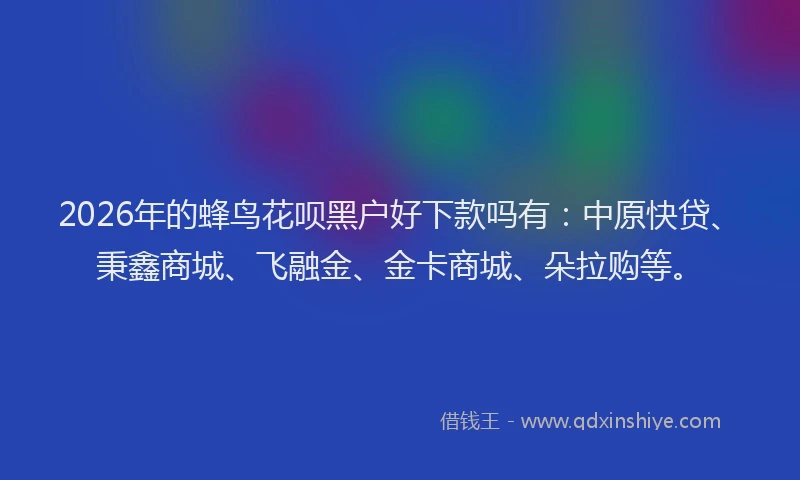 2026年的蜂鸟花呗黑户好下款吗有：中原快贷、秉鑫商城、飞融金、金卡商城、朵拉购等。
