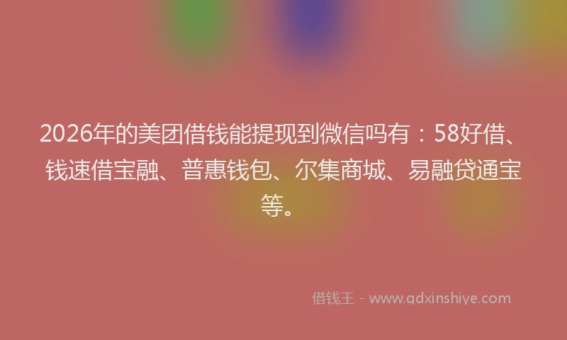 2026年的美团借钱能提现到微信吗有:58好借、钱速借宝融、普惠钱包、尔集商城、易融贷通宝等。