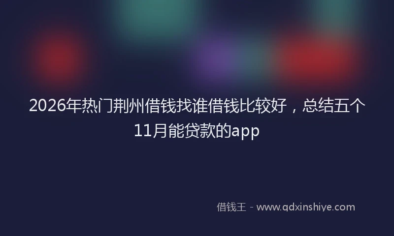 2026年热门荆州借钱找谁借钱比较好，总结五个11月能贷款的app