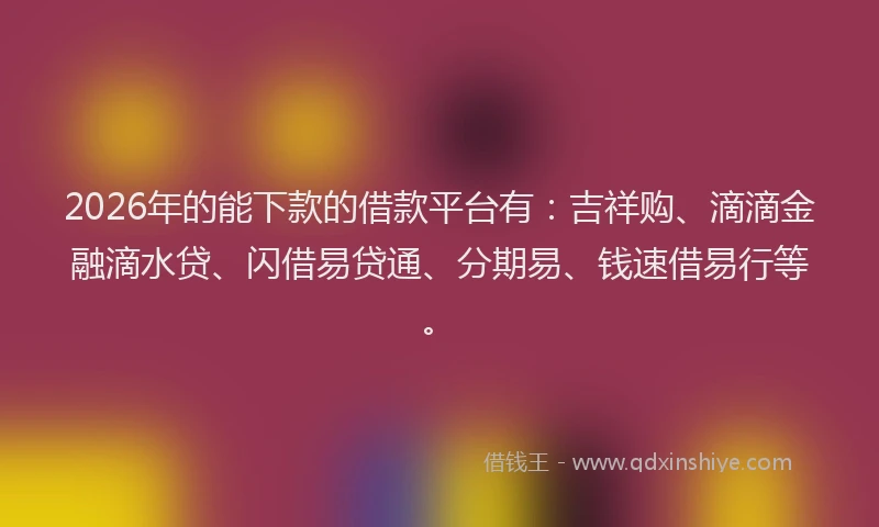 2026年的能下款的借款平台有：吉祥购、滴滴金融滴水贷、闪借易贷通、分期易、钱速借易行等。