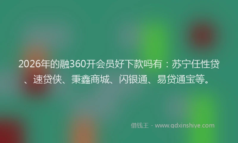 2026年的融360开会员好下款吗有：苏宁任性贷、速贷侠、秉鑫商城、闪银通、易贷通宝等。
