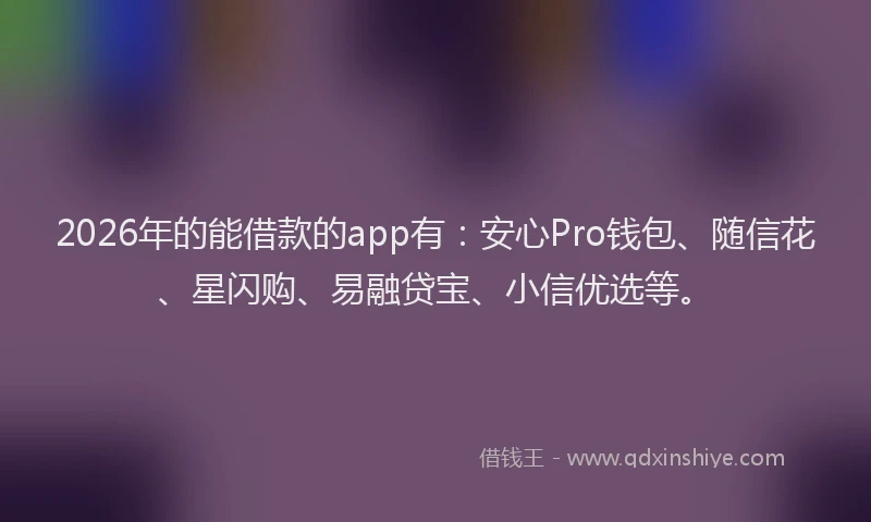 2026年的能借款的app有：安心Pro钱包、随信花、星闪购、易融贷宝、小信优选等。
