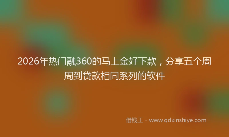2026年热门融360的马上金好下款,分享五个周周到贷款相同系列的软件