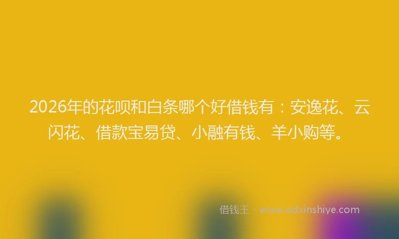 2026年的花呗和白条哪个好借钱有：安逸花、云闪花、借款宝易贷、小融有钱、羊小购等。