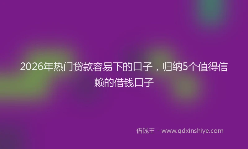 2026年热门贷款容易下的口子，归纳5个值得信赖的借钱口子
