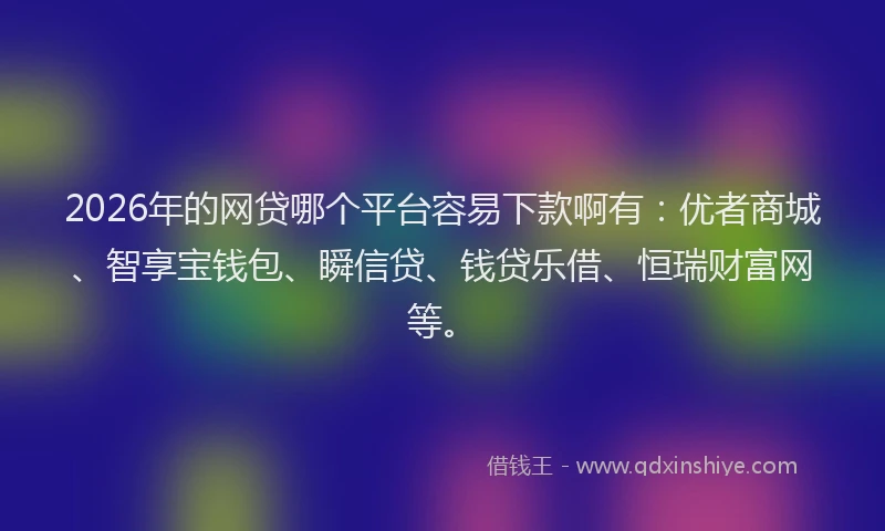 2026年的网贷哪个平台容易下款啊有：优者商城、智享宝钱包、瞬信贷、钱贷乐借、恒瑞财富网等。