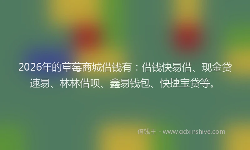 2026年的草莓商城借钱有:借钱快易借、现金贷速易、林林借呗、鑫易钱包、快捷宝贷等。