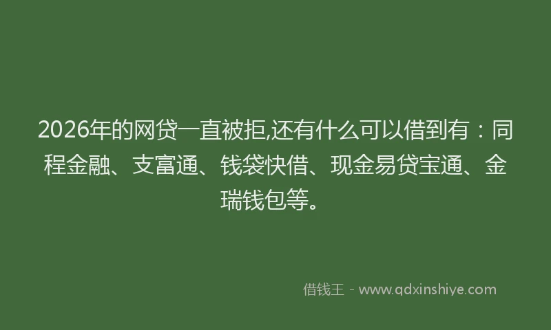 2026年的网贷一直被拒,还有什么可以借到有：同程金融、支富通、钱袋快借、现金易贷宝通、金瑞钱包等。
