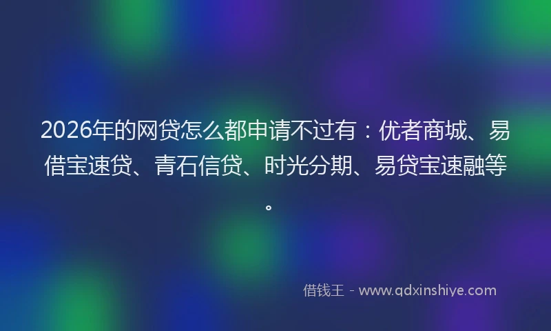 2026年的网贷怎么都申请不过有：优者商城、易借宝速贷、青石信贷、时光分期、易贷宝速融等。