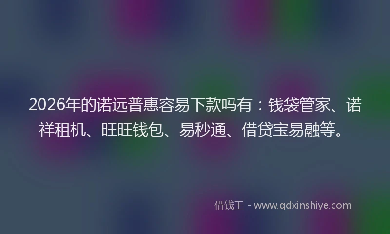 2026年的诺远普惠容易下款吗有：钱袋管家、诺祥租机、旺旺钱包、易秒通、借贷宝易融等。