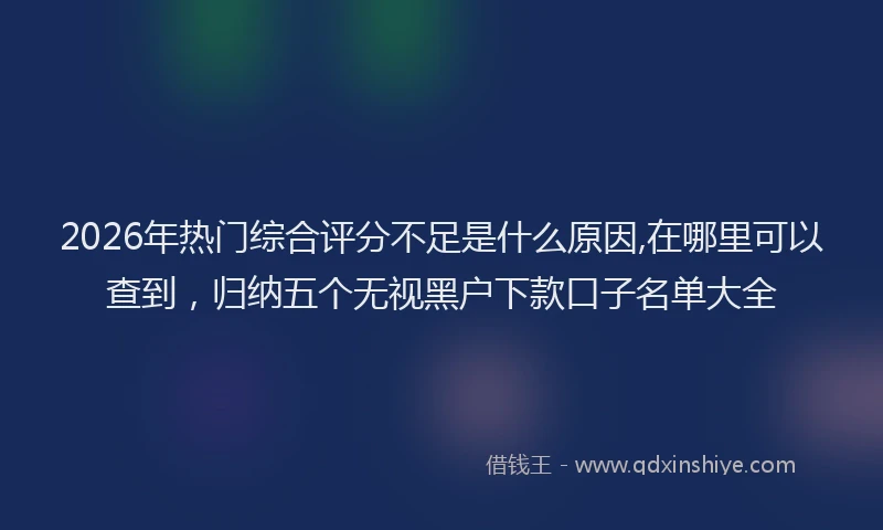 2026年热门综合评分不足是什么原因,在哪里可以查到，归纳五个无视黑户下款口子名单大全