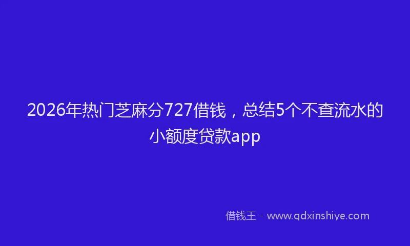 2026年热门芝麻分727借钱，总结5个不查流水的小额度贷款app