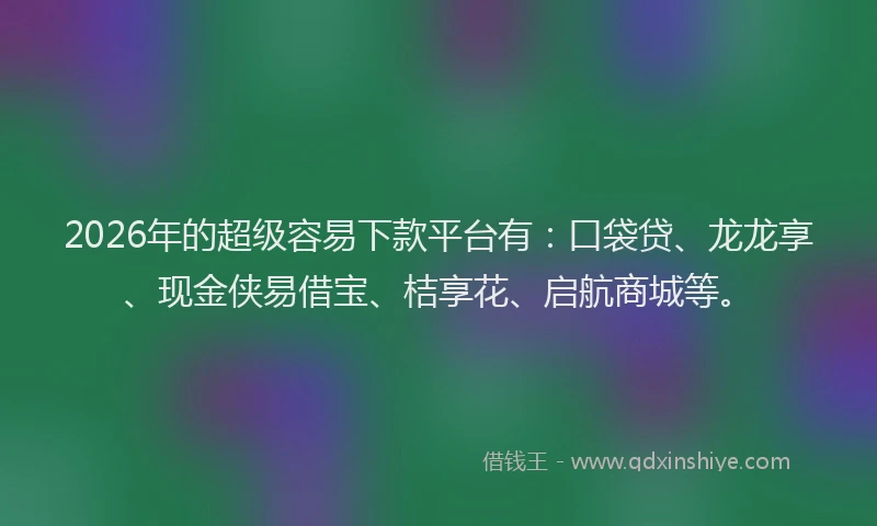 2026年的超级容易下款平台有：口袋贷、龙龙享、现金侠易借宝、桔享花、启航商城等。