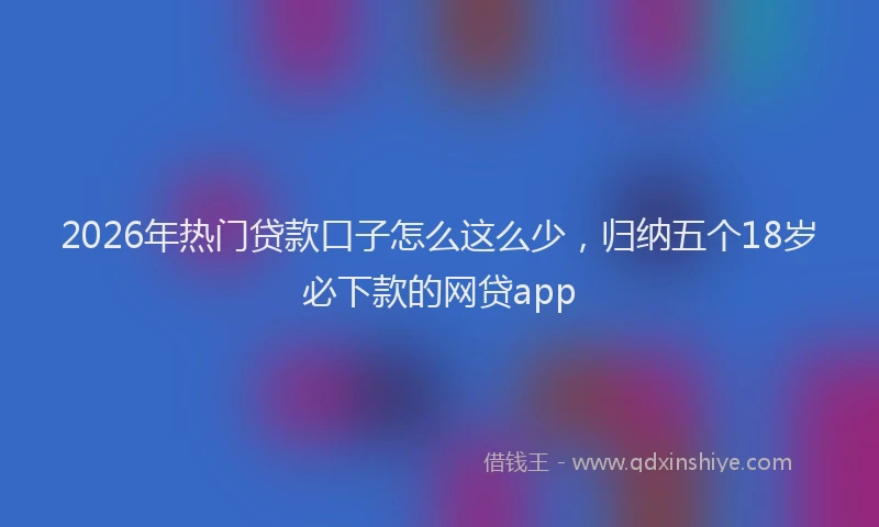 2026年热门贷款口子怎么这么少，归纳五个18岁必下款的网贷app