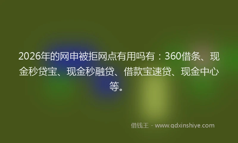 2026年的网申被拒网点有用吗有：360借条、现金秒贷宝、现金秒融贷、借款宝速贷、现金中心等。