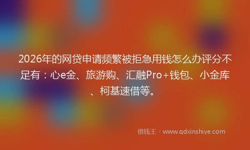 2026年的网贷申请频繁被拒急用钱怎么办评分不足有：心e金、旅游购、汇融Pro+钱包、小金库、柯基速借等。