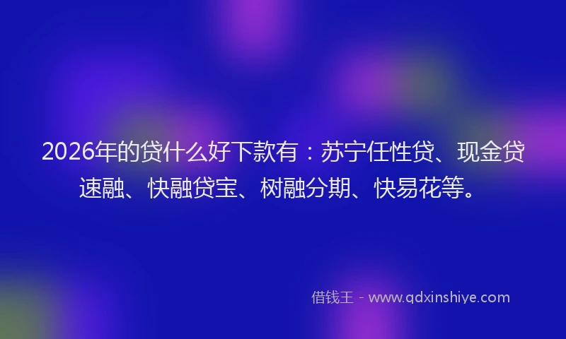 2026年的贷什么好下款有：苏宁任性贷、现金贷速融、快融贷宝、树融分期、快易花等。