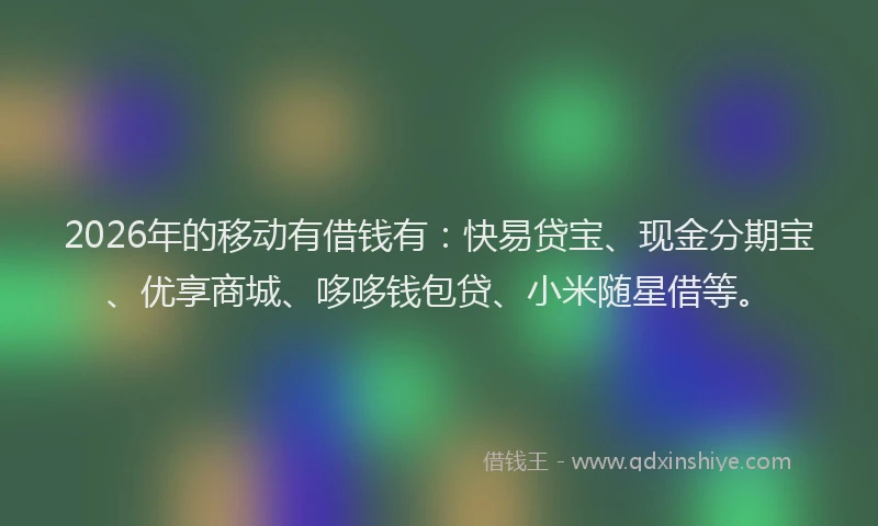 2026年的移动有借钱有：快易贷宝、现金分期宝、优享商城、哆哆钱包贷、小米随星借等。