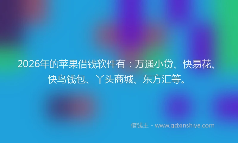 2026年的苹果借钱软件有：万通小贷、快易花、快鸟钱包、丫头商城、东方汇等。