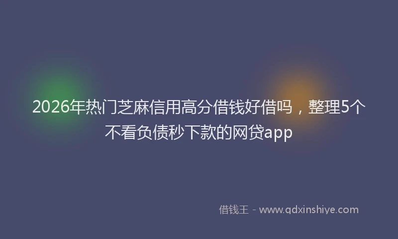 2026年热门芝麻信用高分借钱好借吗，整理5个不看负债秒下款的网贷app