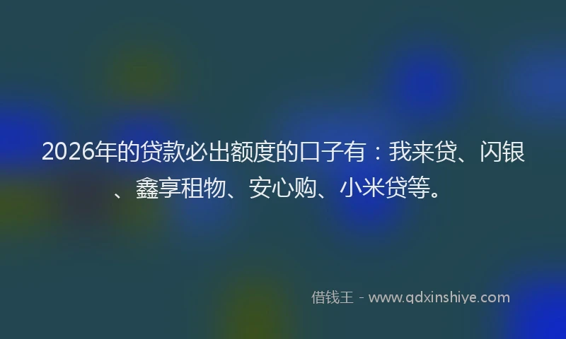 2026年的贷款必出额度的口子有：我来贷、闪银、鑫享租物、安心购、小米贷等。