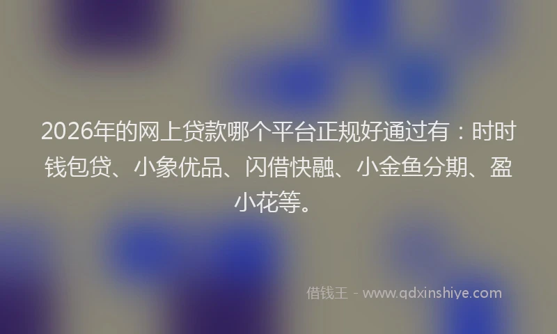 2026年的网上贷款哪个平台正规好通过有：时时钱包贷、小象优品、闪借快融、小金鱼分期、盈小花等。