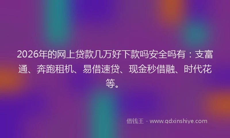 2026年的网上贷款几万好下款吗安全吗有:支富通、奔跑租机、易借速贷、现金秒借融、时代花等。