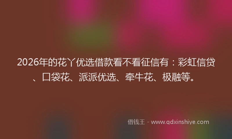 2026年的花丫优选借款看不看征信有：彩虹信贷、口袋花、派派优选、牵牛花、极融等。
