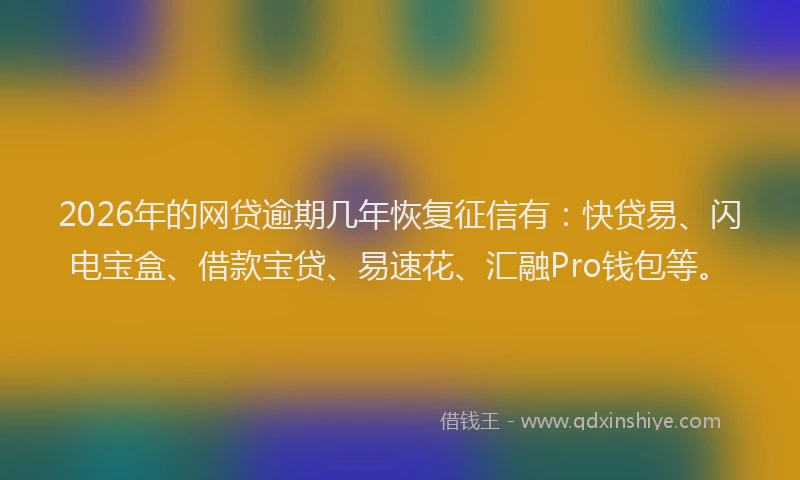 2026年的网贷逾期几年恢复征信有：快贷易、闪电宝盒、借款宝贷、易速花、汇融Pro钱包等。