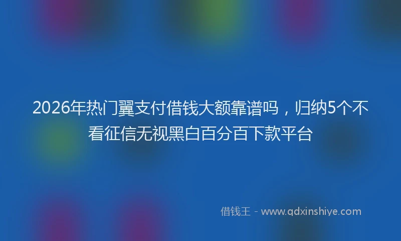 2026年热门翼支付借钱大额靠谱吗，归纳5个不看征信无视黑白百分百下款平台