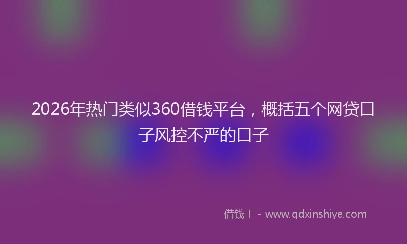 2026年热门类似360借钱平台，概括五个网贷口子风控不严的口子