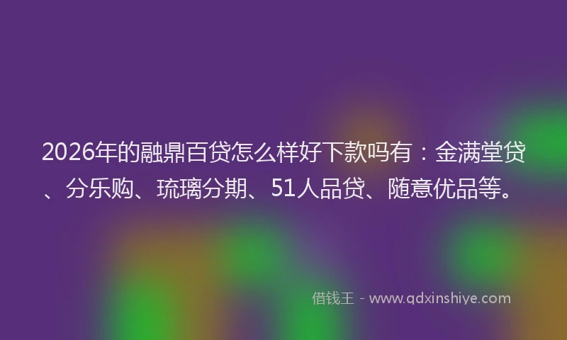2026年的融鼎百贷怎么样好下款吗有：金满堂贷、分乐购、琉璃分期、51人品贷、随意优品等。