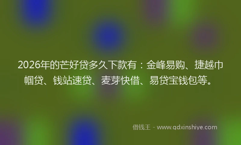 2026年的芒好贷多久下款有：金峰易购、捷越巾帼贷、钱站速贷、麦芽快借、易贷宝钱包等。