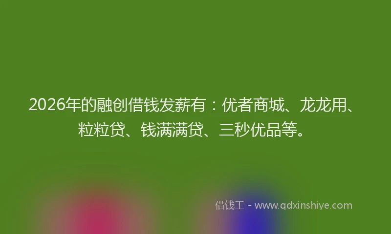 2026年的融创借钱发薪有:优者商城、龙龙用、粒粒贷、钱满满贷、三秒优品等。