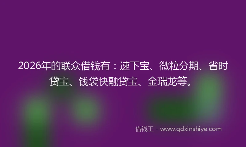 2026年的联众借钱有：速下宝、微粒分期、省时贷宝、钱袋快融贷宝、金瑞龙等。