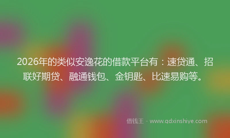 2026年的类似安逸花的借款平台有：速贷通、招联好期贷、融通钱包、金钥匙、比速易购等。