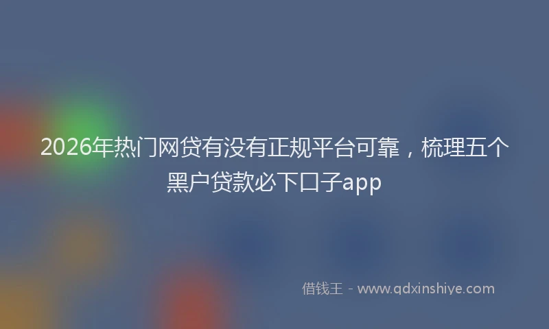 2026年热门网贷有没有正规平台可靠，梳理五个黑户贷款必下口子app