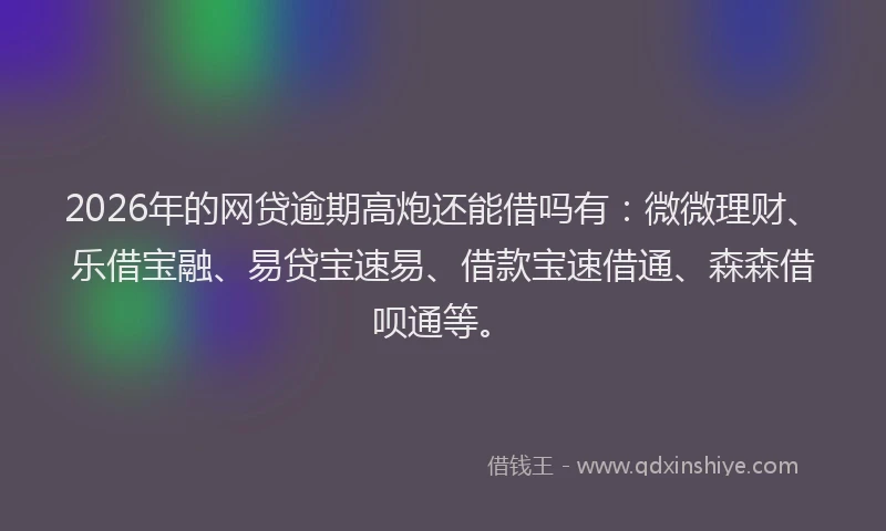2026年的网贷逾期高炮还能借吗有：微微理财、乐借宝融、易贷宝速易、借款宝速借通、森森借呗通等。