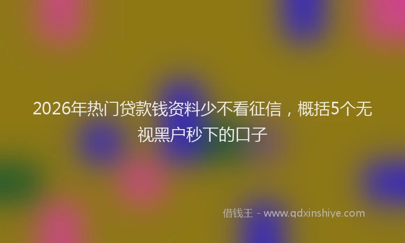 2026年热门贷款钱资料少不看征信，概括5个无视黑户秒下的口子