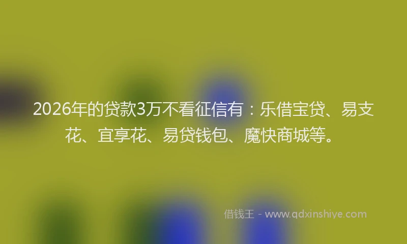 2026年的贷款3万不看征信有:乐借宝贷、易支花、宜享花、易贷钱包、魔快商城等。