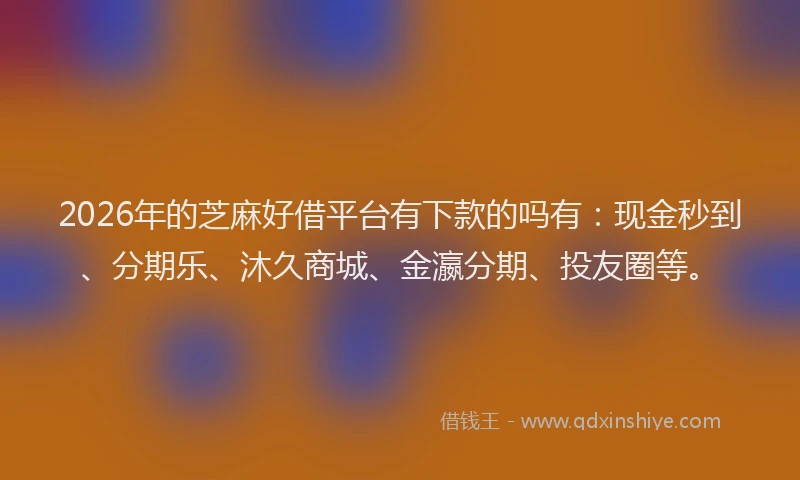 2026年的芝麻好借平台有下款的吗有：现金秒到、分期乐、沐久商城、金瀛分期、投友圈等。
