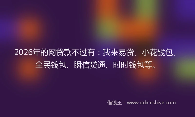 2026年的网贷款不过有：我来易贷、小花钱包、全民钱包、瞬信贷通、时时钱包等。