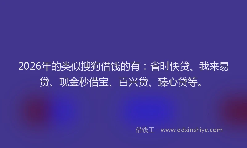 2026年的类似搜狗借钱的有：省时快贷、我来易贷、现金秒借宝、百兴贷、臻心贷等。