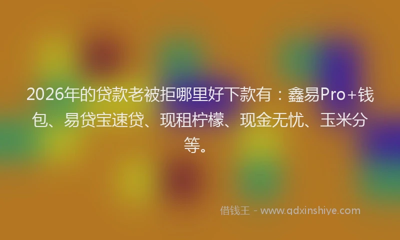 2026年的贷款老被拒哪里好下款有：鑫易Pro+钱包、易贷宝速贷、现租柠檬、现金无忧、玉米分等。