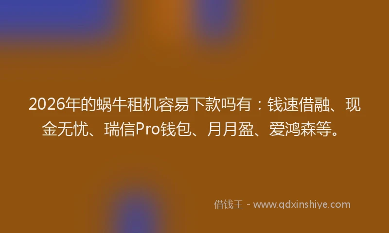 2026年的蜗牛租机容易下款吗有：钱速借融、现金无忧、瑞信Pro钱包、月月盈、爱鸿森等。