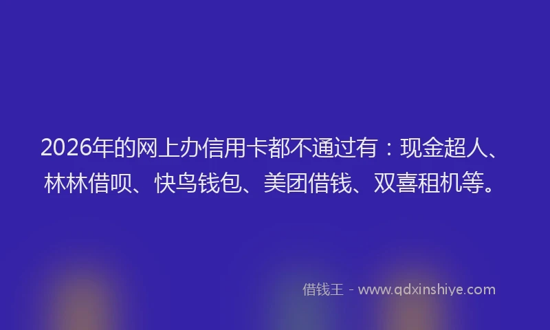 2026年的网上办信用卡都不通过有：现金超人、林林借呗、快鸟钱包、美团借钱、双喜租机等。