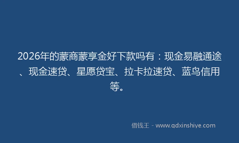 2026年的蒙商蒙享金好下款吗有：现金易融通途、现金速贷、星愿贷宝、拉卡拉速贷、蓝鸟信用等。