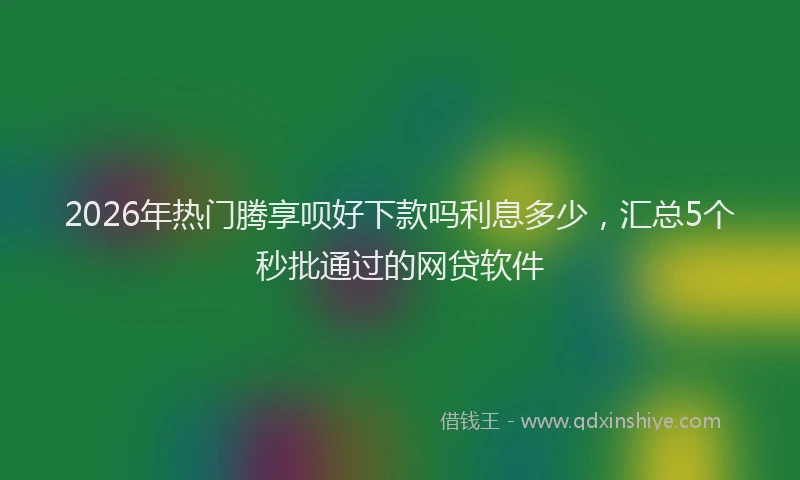 2026年热门腾享呗好下款吗利息多少,汇总5个秒批通过的网贷软件